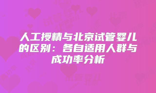 人工授精与北京试管婴儿的区别：各自适用人群与成功率分析