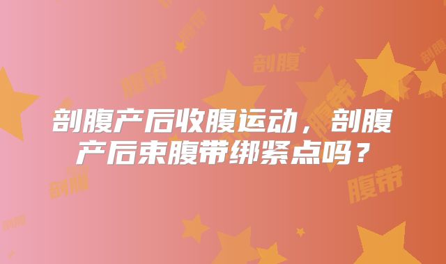 剖腹产后收腹运动,剖腹产后束腹带绑紧点吗?