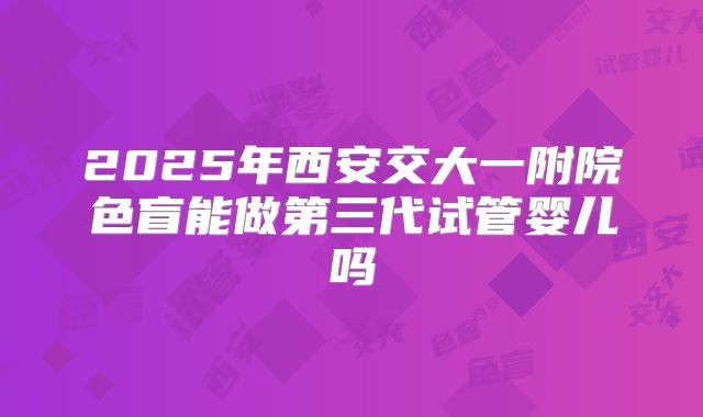 2025年西安交大一附院色盲能做第三代试管婴儿吗