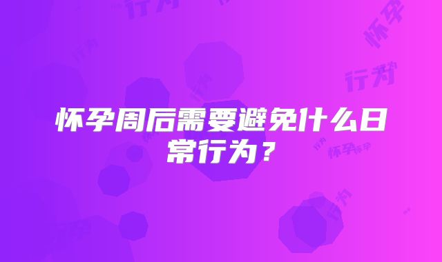 怀孕周后需要避免什么日常行为？