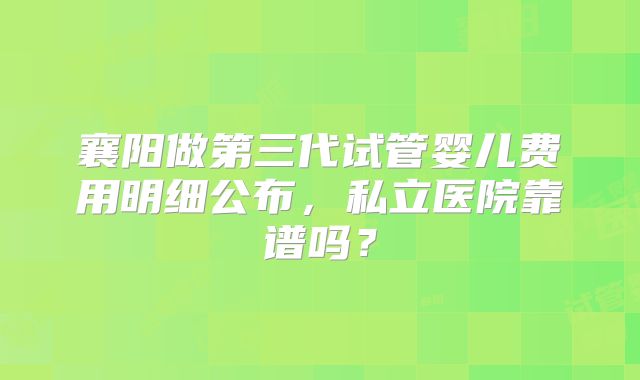 襄阳做第三代试管婴儿费用明细公布，私立医院靠谱吗？