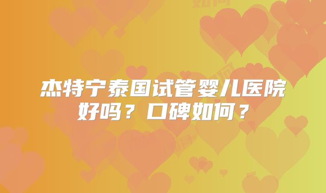 杰特宁泰国试管婴儿医院好吗？口碑如何？