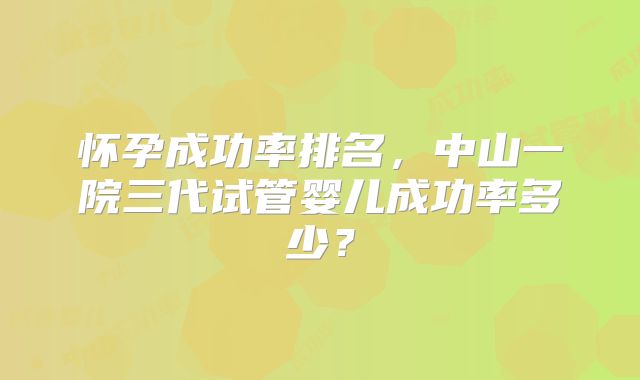 怀孕成功率排名，中山一院三代试管婴儿成功率多少？