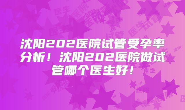 沈阳202医院试管受孕率分析！沈阳202医院做试管哪个医生好！