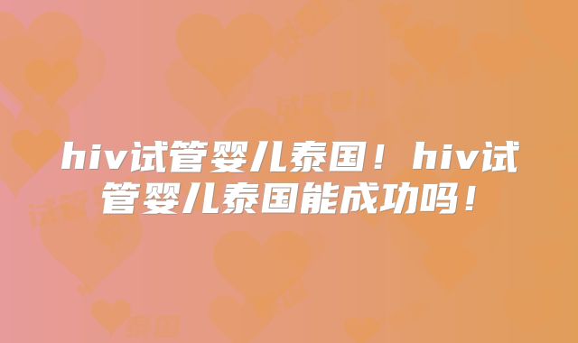 hiv试管婴儿泰国！hiv试管婴儿泰国能成功吗！