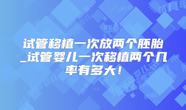 试管移植一次放两个胚胎_试管婴儿一次移植两个几率有多大！