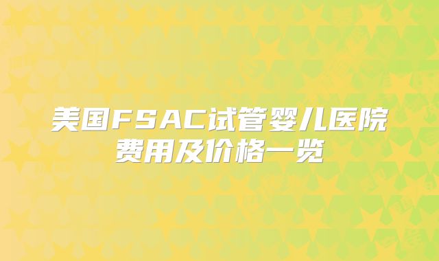 美国FSAC试管婴儿医院费用及价格一览