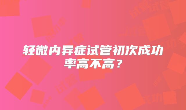 轻微内异症试管初次成功率高不高？
