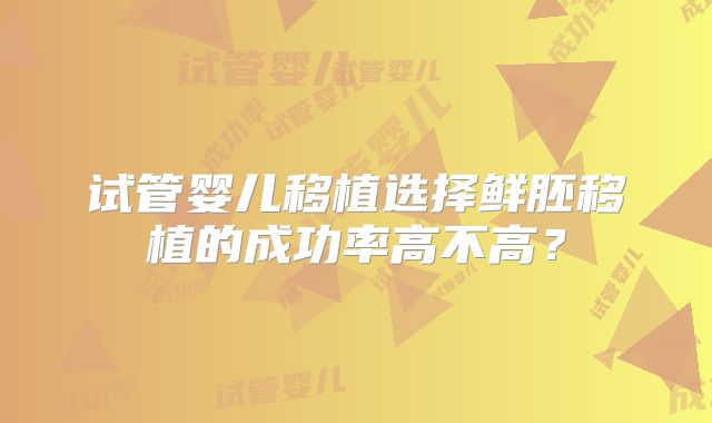 试管婴儿移植选择鲜胚移植的成功率高不高？