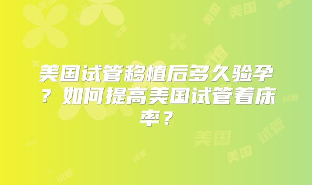 美国试管移植后多久验孕？如何提高美国试管着床率？