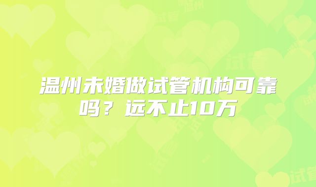 温州未婚做试管机构可靠吗？远不止10万