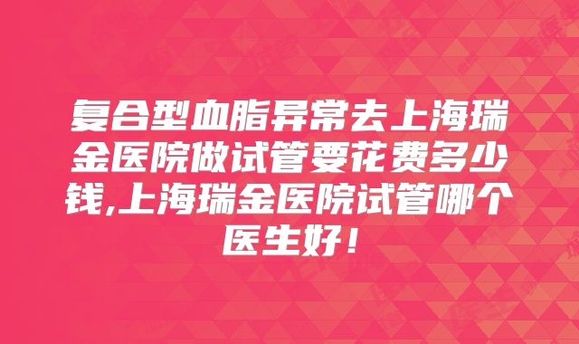 复合型血脂异常去上海瑞金医院做试管要花费多少钱,上海瑞金医院试管哪个医生好！