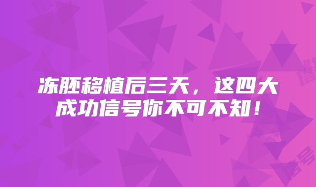 冻胚移植后三天,这四大成功信号你不可不知!