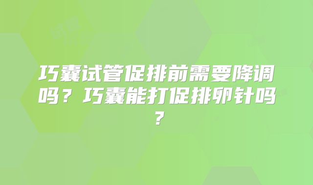 巧囊试管促排前需要降调吗?巧囊能打促排卵针吗?