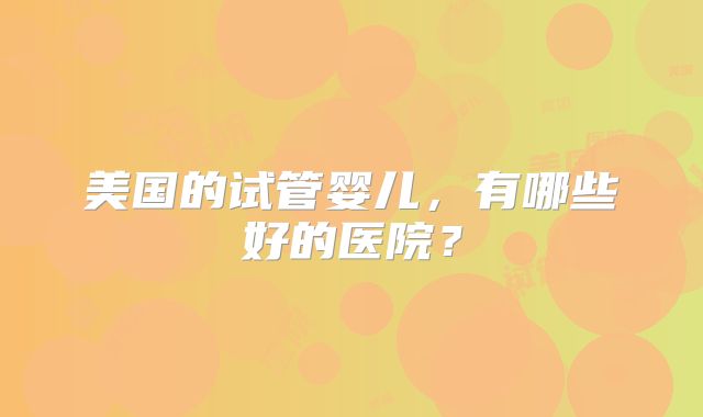 美国的试管婴儿，有哪些好的医院？