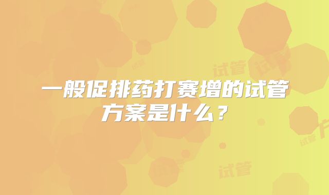 一般促排药打赛增的试管方案是什么？