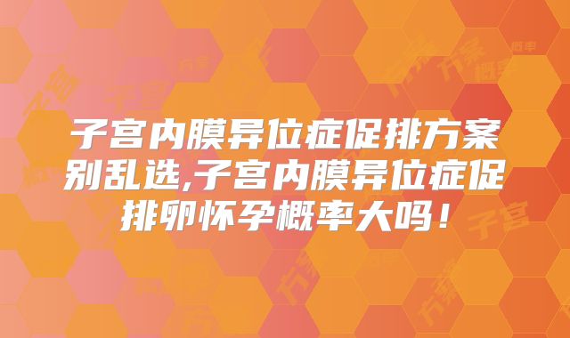 子宫内膜异位症促排方案别乱选,子宫内膜异位症促排卵怀孕概率大吗！