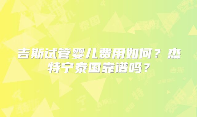 吉斯试管婴儿费用如何?杰特宁泰国靠谱吗?