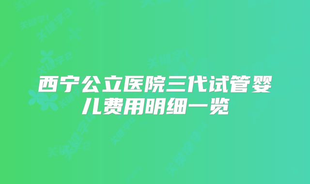 西宁公立医院三代试管婴儿费用明细一览