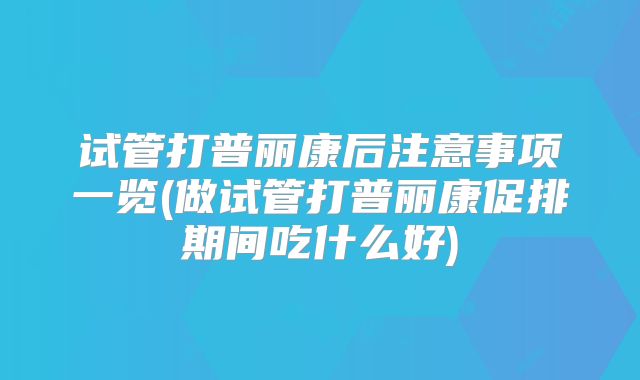 试管打普丽康后注意事项一览(做试管打普丽康促排期间吃什么好)