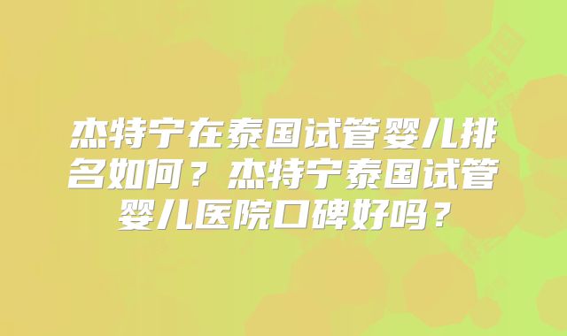 杰特宁在泰国试管婴儿排名如何？杰特宁泰国试管婴儿医院口碑好吗？