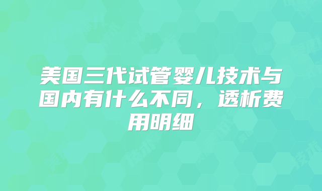 美国三代试管婴儿技术与国内有什么不同，透析费用明细