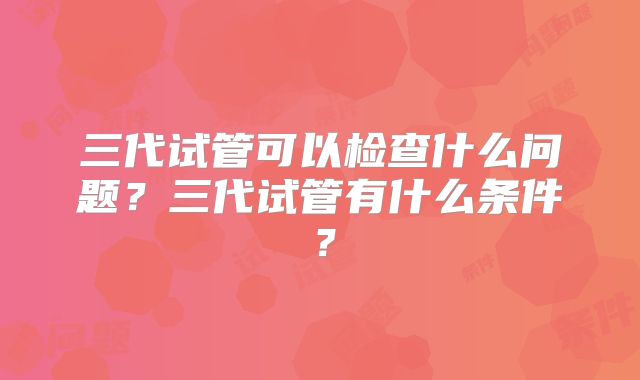三代试管可以检查什么问题？三代试管有什么条件？