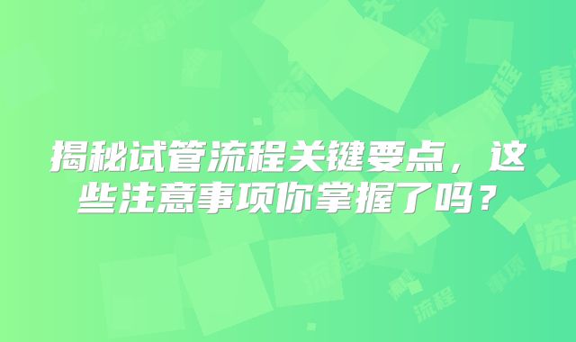 揭秘试管流程关键要点,这些注意事项你掌握了吗?