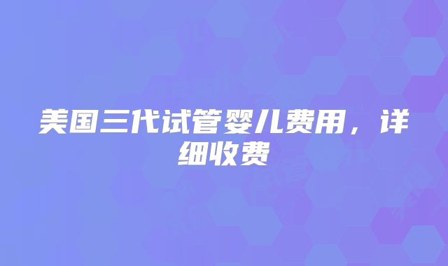 美国三代试管婴儿费用,详细收费