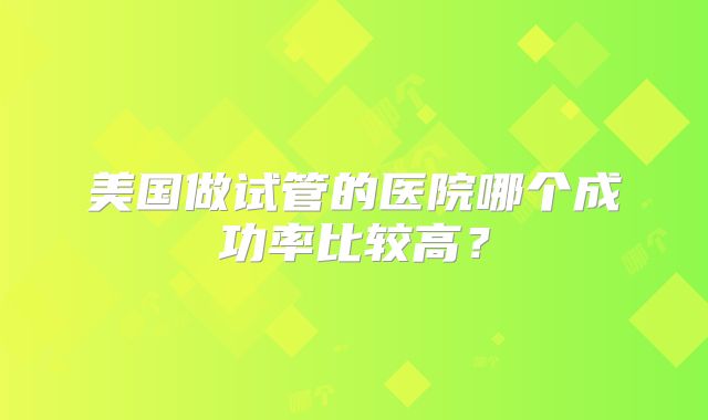 美国做试管的医院哪个成功率比较高？