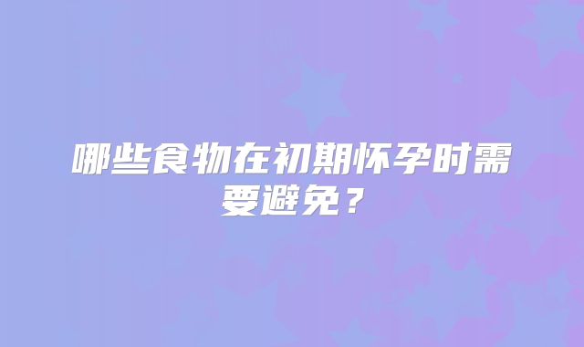 哪些食物在初期怀孕时需要避免？