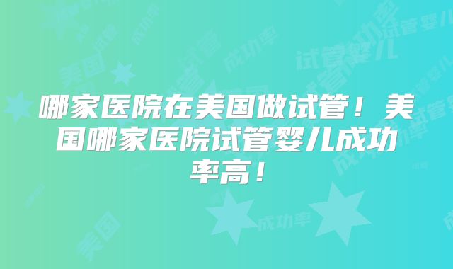 哪家医院在美国做试管！美国哪家医院试管婴儿成功率高！