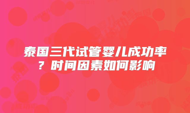 泰国三代试管婴儿成功率？时间因素如何影响