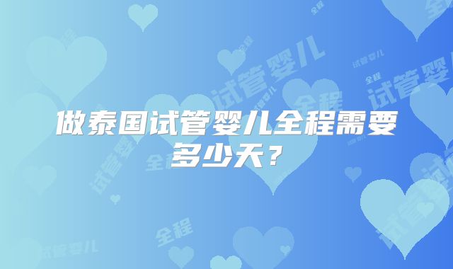做泰国试管婴儿全程需要多少天？