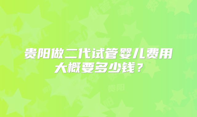 贵阳做二代试管婴儿费用大概要多少钱？