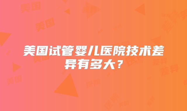 美国试管婴儿医院技术差异有多大？
