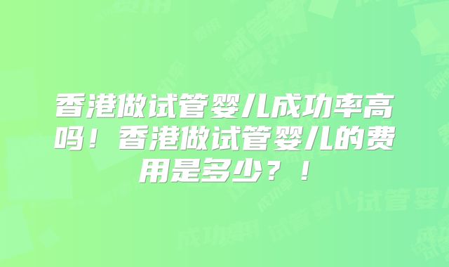 香港做试管婴儿成功率高吗！香港做试管婴儿的费用是多少？！