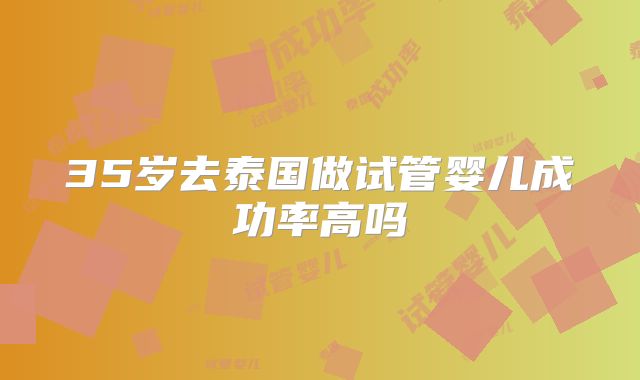 35岁去泰国做试管婴儿成功率高吗