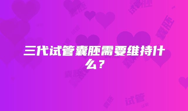 三代试管囊胚需要维持什么？