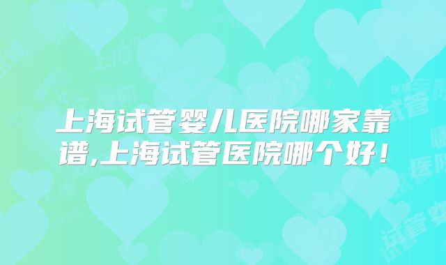 上海试管婴儿医院哪家靠谱,上海试管医院哪个好！