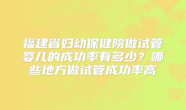 福建省妇幼保健院做试管婴儿的成功率有多少？哪些地方做试管成功率高