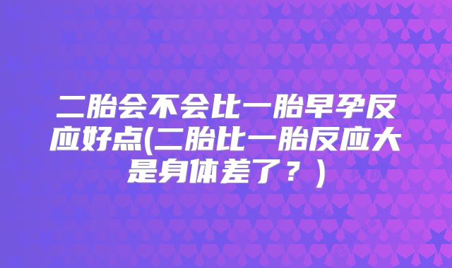 二胎会不会比一胎早孕反应好点(二胎比一胎反应大是身体差了？)