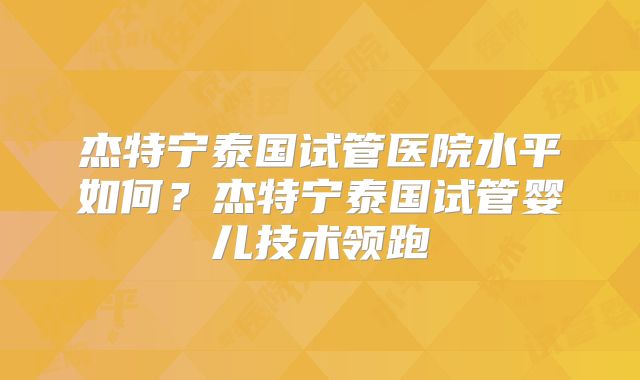 杰特宁泰国试管医院水平如何?杰特宁泰国试管婴儿技术领跑