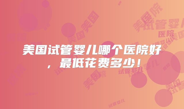 美国试管婴儿哪个医院好，最低花费多少！