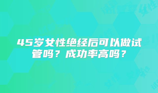 45岁女性绝经后可以做试管吗？成功率高吗？