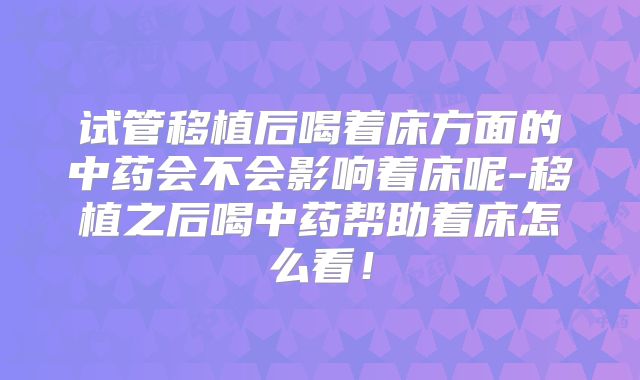 试管移植后喝着床方面的中药会不会影响着床呢-移植之后喝中药帮助着床怎么看！
