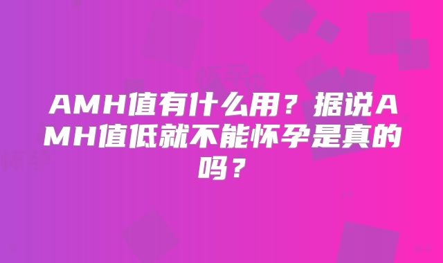 AMH值有什么用？据说AMH值低就不能怀孕是真的吗？