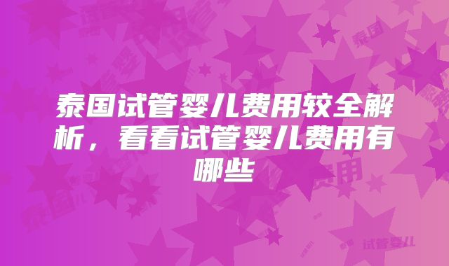 泰国试管婴儿费用较全解析，看看试管婴儿费用有哪些