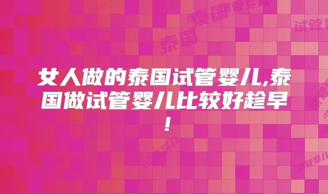 女人做的泰国试管婴儿,泰国做试管婴儿比较好趁早!