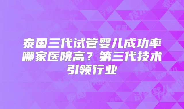 泰国三代试管婴儿成功率哪家医院高?第三代技术引领行业